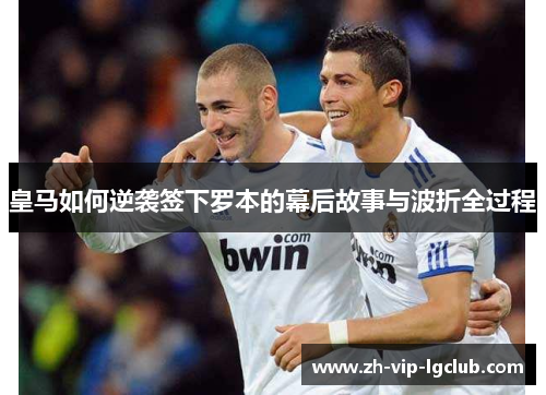 皇马如何逆袭签下罗本的幕后故事与波折全过程