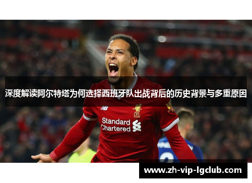 深度解读阿尔特塔为何选择西班牙队出战背后的历史背景与多重原因