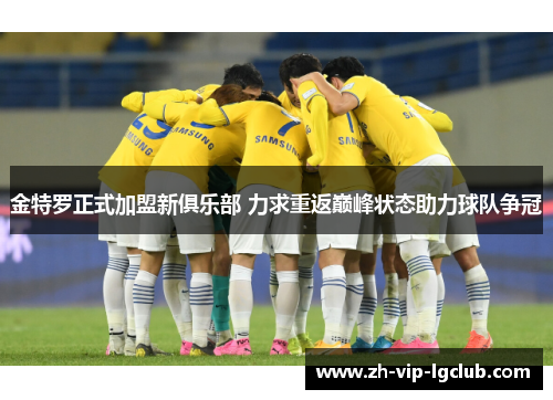金特罗正式加盟新俱乐部 力求重返巅峰状态助力球队争冠