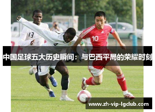中国足球五大历史瞬间：与巴西平局的荣耀时刻