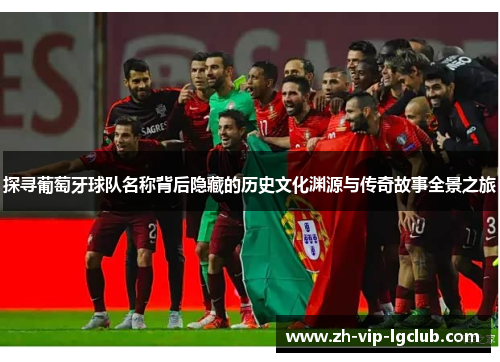 探寻葡萄牙球队名称背后隐藏的历史文化渊源与传奇故事全景之旅