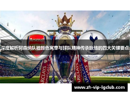 深度解析阿森纳队徽颜色寓意与球队精神传承脉络的四大关键要点 深度解析阿森纳队徽颜色寓意与球队精神传承脉络的四大关键要点