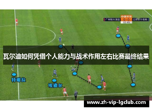 瓦尔迪如何凭借个人能力与战术作用左右比赛最终结果