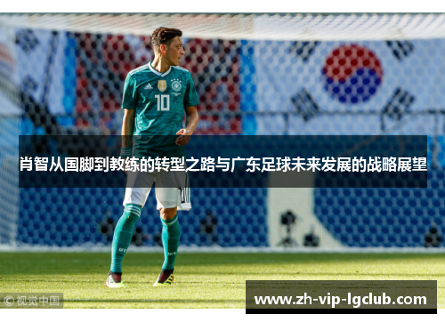 肖智从国脚到教练的转型之路与广东足球未来发展的战略展望 肖智从国脚到教练的转型之路与广东足球未来发展的战略展望