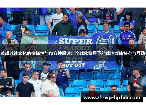 英超球迷文化的多样性与包容性探讨:全球化背景下的球迷群体特点与互动 英超球迷文化的多样性与包容性探讨:全球化背景下的球迷群体特点与互动