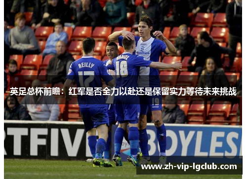 英足总杯前瞻:红军是否全力以赴还是保留实力等待未来挑战 英足总杯前瞻:红军是否全力以赴还是保留实力等待未来挑战