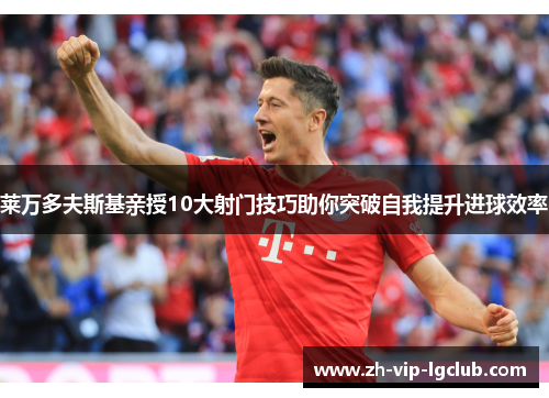 莱万多夫斯基亲授10大射门技巧助你突破自我提升进球效率 莱万多夫斯基亲授10大射门技巧助你突破自我提升进球效率