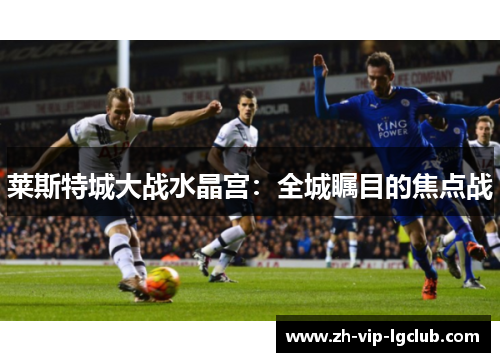 莱斯特城大战水晶宫：全城瞩目的焦点战