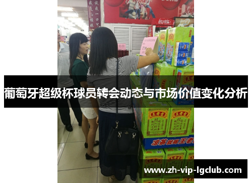 葡萄牙超级杯球员转会动态与市场价值变化分析 葡萄牙超级杯球员转会动态与市场价值变化分析