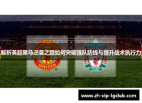 解析英超黑马逆袭之路如何突破强队防线与提升战术执行力