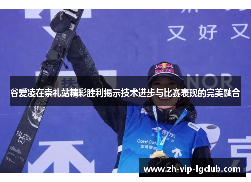 谷爱凌在崇礼站精彩胜利揭示技术进步与比赛表现的完美融合