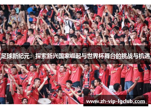 足球新纪元：探索新兴国家崛起与世界杯舞台的挑战与机遇