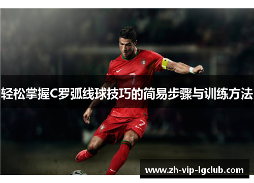 轻松掌握C罗弧线球技巧的简易步骤与训练方法 轻松掌握C罗弧线球技巧的简易步骤与训练方法