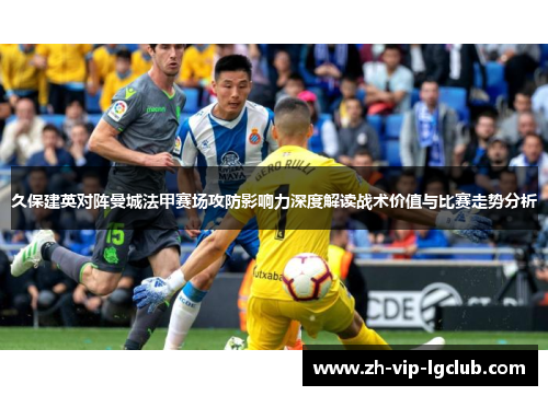 久保建英对阵曼城法甲赛场攻防影响力深度解读战术价值与比赛走势分析