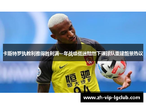 卡斯特罗执教利雅得胜利满一年战绩低迷黯然下课球队重建前景热议