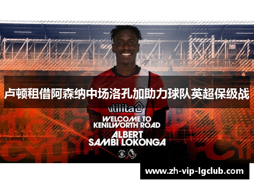 卢顿租借阿森纳中场洛孔加助力球队英超保级战