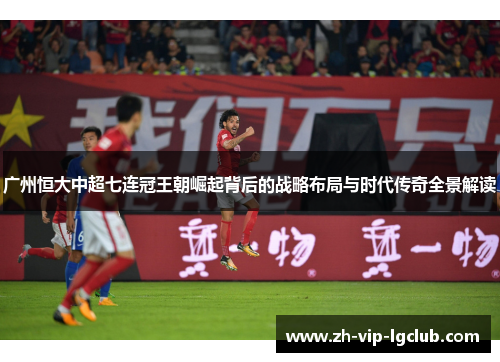 广州恒大中超七连冠王朝崛起背后的战略布局与时代传奇全景解读 广州恒大中超七连冠王朝崛起背后的战略布局与时代传奇全景解读