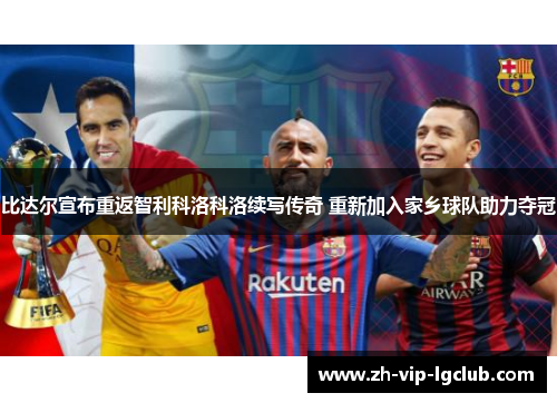 比达尔宣布重返智利科洛科洛续写传奇 重新加入家乡球队助力夺冠