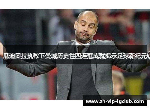 瓜迪奥拉执教下曼城历史性四连冠成就揭示足球新纪元 瓜迪奥拉执教下曼城历史性四连冠成就揭示足球新纪元