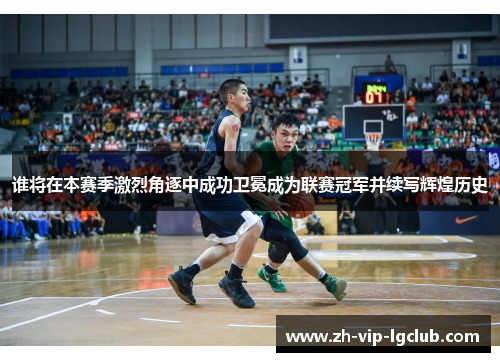 谁将在本赛季激烈角逐中成功卫冕成为联赛冠军并续写辉煌历史