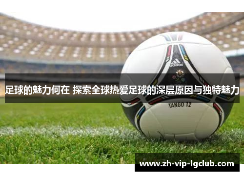 足球的魅力何在 探索全球热爱足球的深层原因与独特魅力 足球的魅力何在 探索全球热爱足球的深层原因与独特魅力