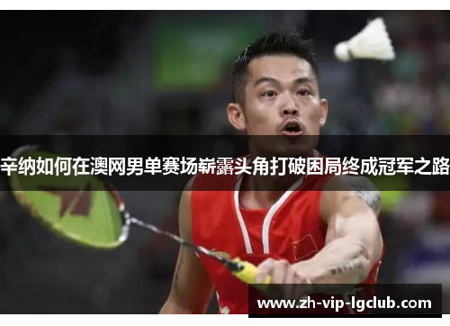 辛纳如何在澳网男单赛场崭露头角打破困局终成冠军之路 辛纳如何在澳网男单赛场崭露头角打破困局终成冠军之路