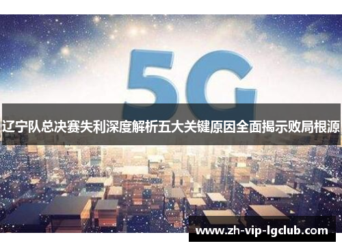 辽宁队总决赛失利深度解析五大关键原因全面揭示败局根源 辽宁队总决赛失利深度解析五大关键原因全面揭示败局根源