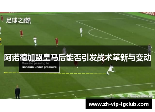 阿诺德加盟皇马后能否引发战术革新与变动 阿诺德加盟皇马后能否引发战术革新与变动
